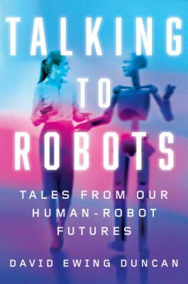 Cover of Talking to Robots: Tales from Our Human-Robot Futures by David Ewing Duncan